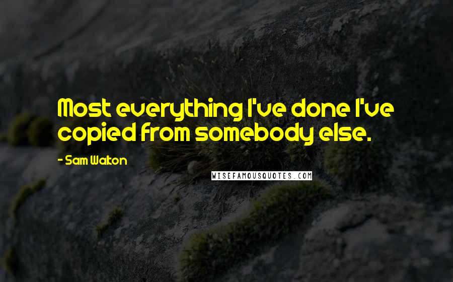 Sam Walton quotes: Most everything I've done I've copied from somebody else.