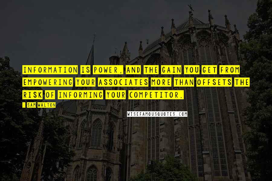 Sam Walton quotes: Information is power, and the gain you get from empowering your associates more than offsets the risk of informing your competitor.