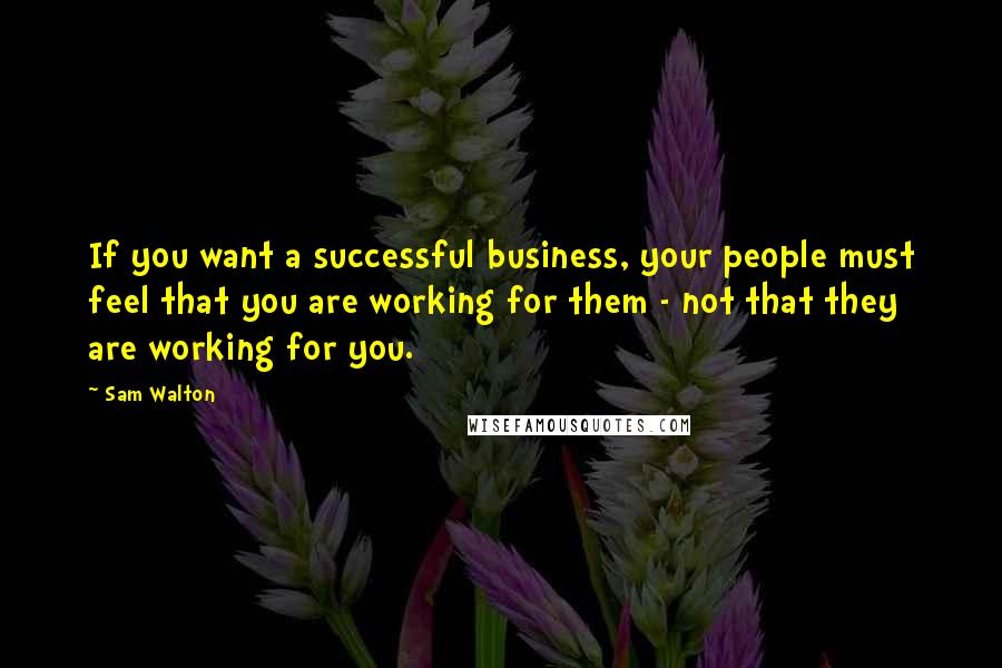 Sam Walton quotes: If you want a successful business, your people must feel that you are working for them - not that they are working for you. Sam Walton quotes: If you want a successful business, your people must feel that you are working for them - not that they are working for you.