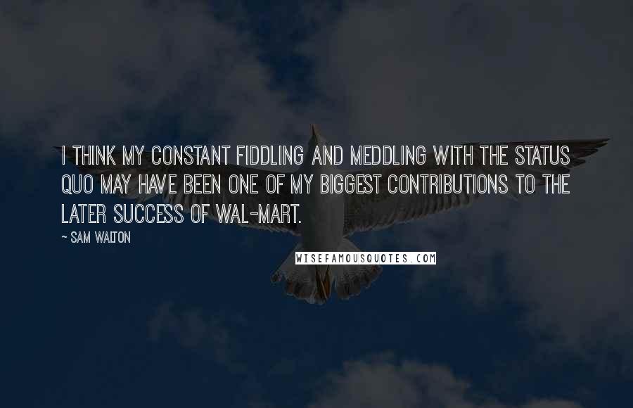 Sam Walton quotes: I think my constant fiddling and meddling with the status quo may have been one of my biggest contributions to the later success of Wal-Mart. Sam Walton quotes: I think my constant fiddling and meddling with the status quo may have been one of my biggest contributions to the later success of Wal-Mart.