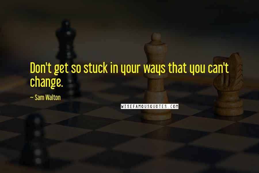 Sam Walton quotes: Don't get so stuck in your ways that you can't change.