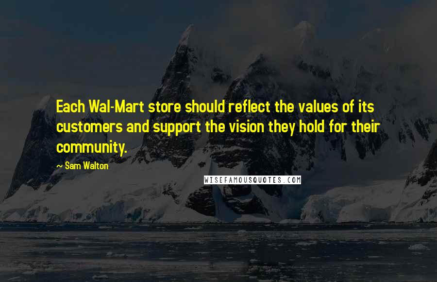Sam Walton quotes: Each Wal-Mart store should reflect the values of its customers and support the vision they hold for their community.