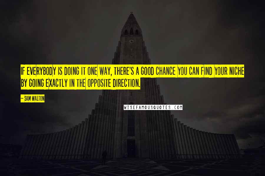 Sam Walton quotes: If everybody is doing it one way, there's a good chance you can find your niche by going exactly in the opposite direction. Sam Walton quotes: If everybody is doing it one way, there's a good chance you can find your niche by going exactly in the opposite direction.