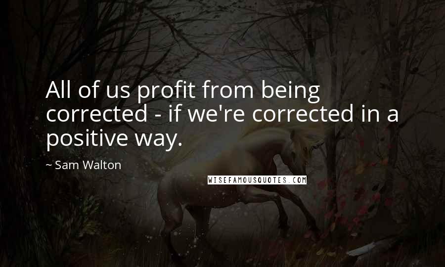 Sam Walton quotes: All of us profit from being corrected - if we're corrected in a positive way.