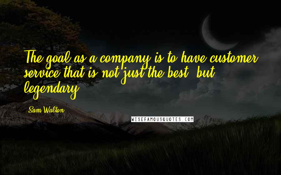 Sam Walton quotes: The goal as a company is to have customer service that is not just the best, but legendary.