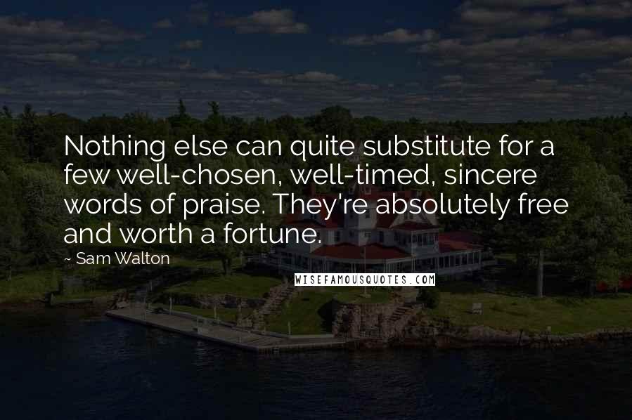 Sam Walton quotes: Nothing else can quite substitute for a few well-chosen, well-timed, sincere words of praise. They're absolutely free and worth a fortune.