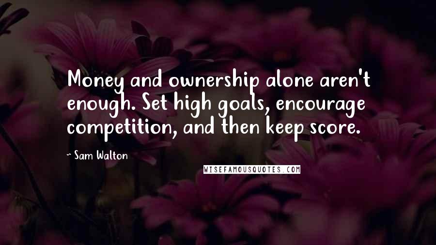 Sam Walton quotes: Money and ownership alone aren't enough. Set high goals, encourage competition, and then keep score. Sam Walton quotes: Money and ownership alone aren't enough. Set high goals, encourage competition, and then keep score.