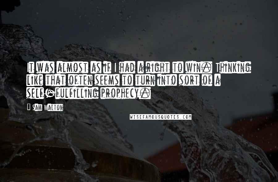 Sam Walton quotes: It was almost as if I had a right to win. Thinking like that often seems to turn into sort of a self-fulfilling prophecy.