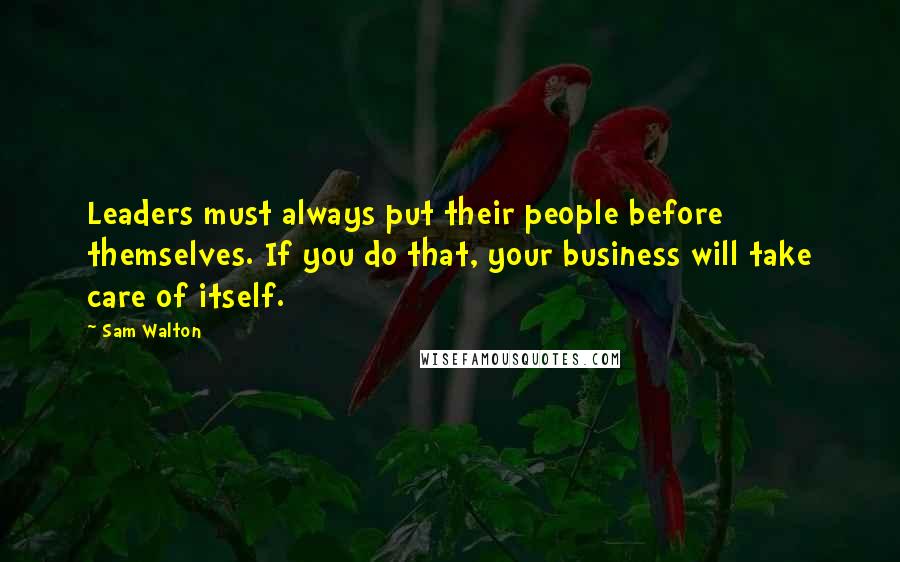Sam Walton quotes: Leaders must always put their people before themselves. If you do that, your business will take care of itself.