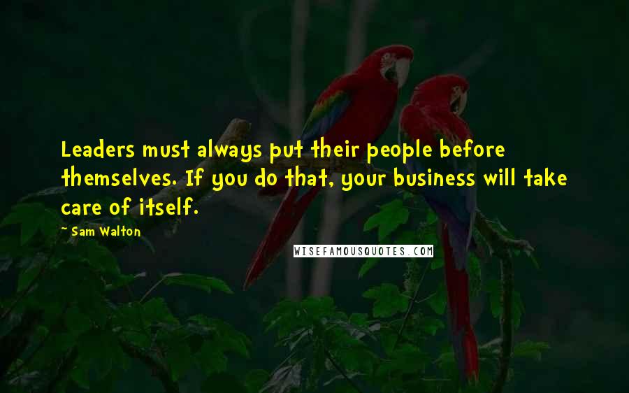 Sam Walton quotes: Leaders must always put their people before themselves. If you do that, your business will take care of itself. Sam Walton quotes: Leaders must always put their people before themselves. If you do that, your business will take care of itself.