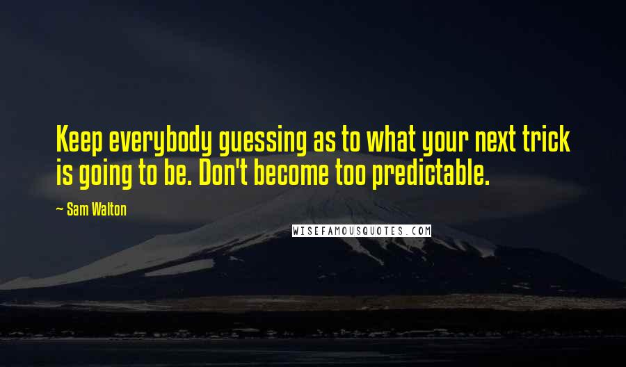 Sam Walton quotes: Keep everybody guessing as to what your next trick is going to be. Don't become too predictable. Sam Walton quotes: Keep everybody guessing as to what your next trick is going to be. Don't become too predictable.