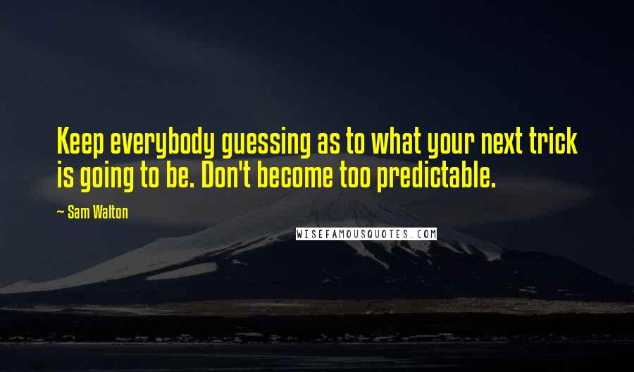 Sam Walton quotes: Keep everybody guessing as to what your next trick is going to be. Don't become too predictable.