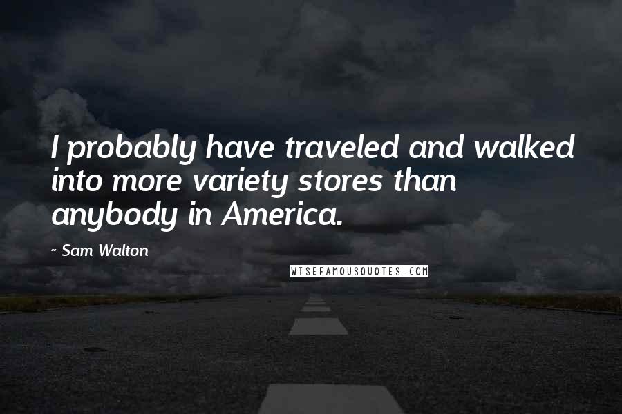 Sam Walton quotes: I probably have traveled and walked into more variety stores than anybody in America. Sam Walton quotes: I probably have traveled and walked into more variety stores than anybody in America.