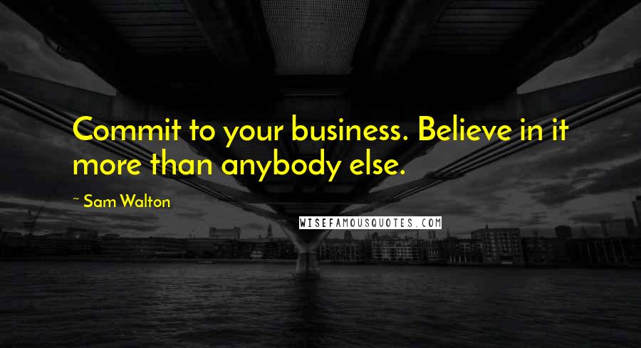 Sam Walton quotes: Commit to your business. Believe in it more than anybody else.