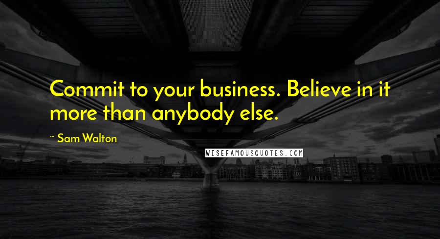 Sam Walton quotes: Commit to your business. Believe in it more than anybody else. Sam Walton quotes: Commit to your business. Believe in it more than anybody else.