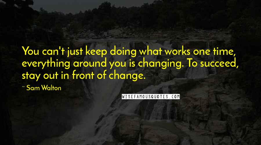 Sam Walton quotes: You can't just keep doing what works one time, everything around you is changing. To succeed, stay out in front of change.