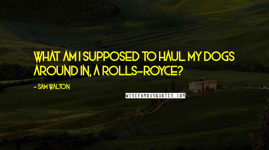 Sam Walton quotes: What am I supposed to haul my dogs around in, a Rolls-Royce? Sam Walton quotes: What am I supposed to haul my dogs around in, a Rolls-Royce?