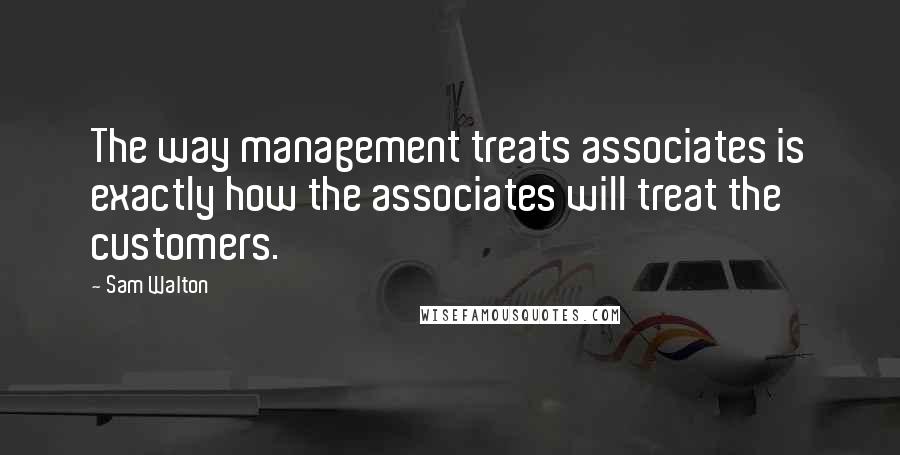 Sam Walton quotes: The way management treats associates is exactly how the associates will treat the customers.