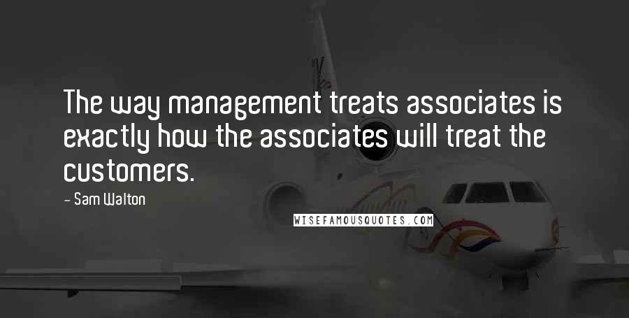 Sam Walton quotes: The way management treats associates is exactly how the associates will treat the customers. Sam Walton quotes: The way management treats associates is exactly how the associates will treat the customers.