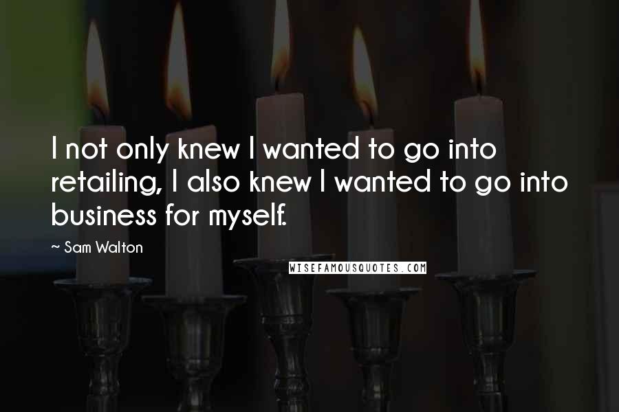 Sam Walton quotes: I not only knew I wanted to go into retailing, I also knew I wanted to go into business for myself. Sam Walton quotes: I not only knew I wanted to go into retailing, I also knew I wanted to go into business for myself.