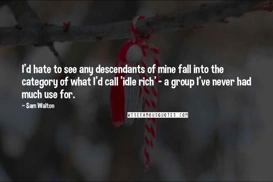 Sam Walton quotes: I'd hate to see any descendants of mine fall into the category of what I'd call 'idle rich' - a group I've never had much use for.