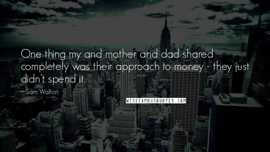 Sam Walton quotes: One thing my and mother and dad shared completely was their approach to money - they just didn't spend it.