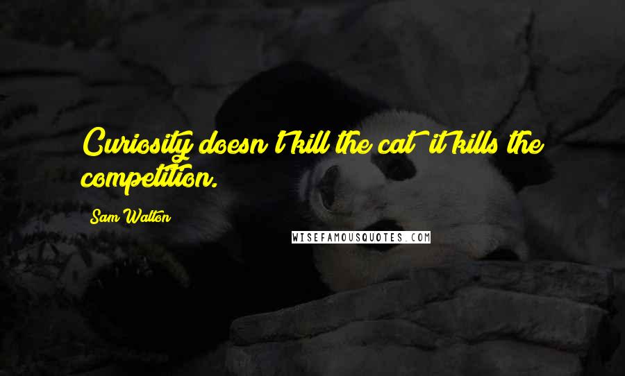 Sam Walton quotes: Curiosity doesn't kill the cat; it kills the competition.