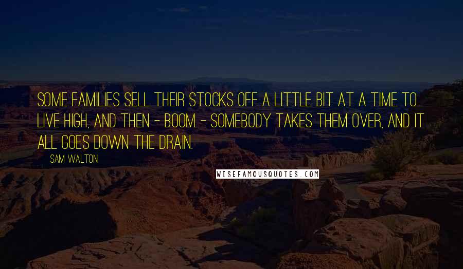 Sam Walton quotes: Some families sell their stocks off a little bit at a time to live high, and then - boom - somebody takes them over, and it all goes down the