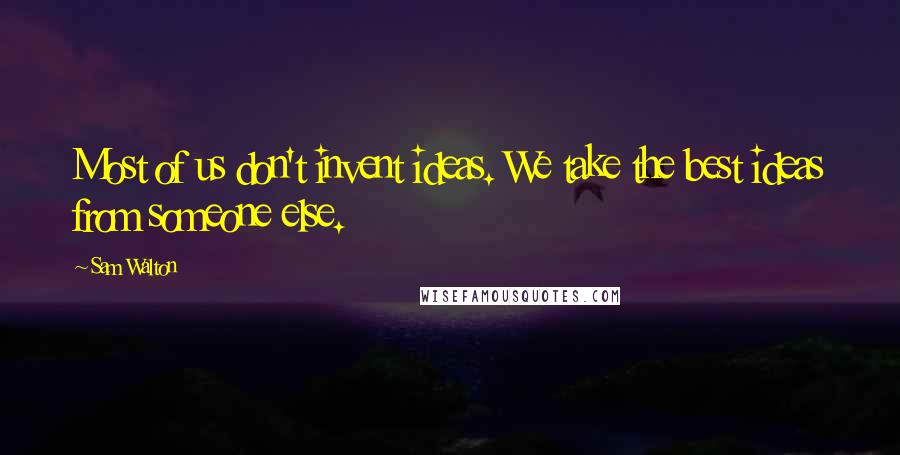 Sam Walton quotes: Most of us don't invent ideas. We take the best ideas from someone else.