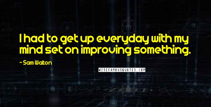 Sam Walton quotes: I had to get up everyday with my mind set on improving something. Sam Walton quotes: I had to get up everyday with my mind set on improving something.