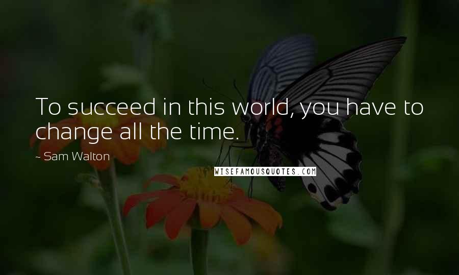 Sam Walton quotes: To succeed in this world, you have to change all the time.