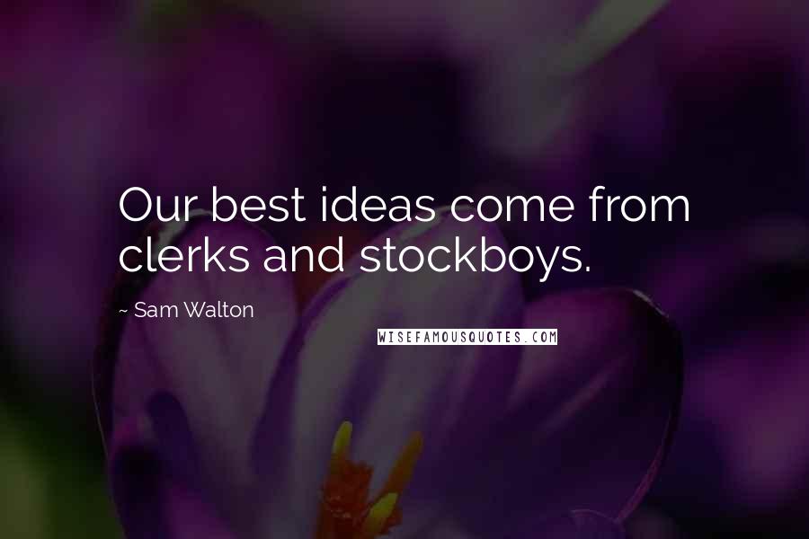Sam Walton quotes: Our best ideas come from clerks and stockboys.