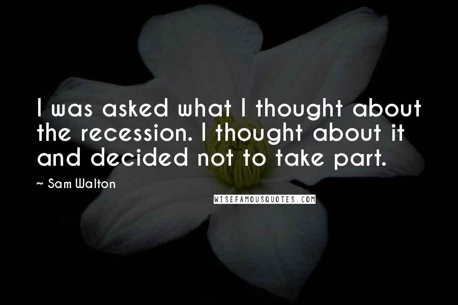 Sam Walton quotes: I was asked what I thought about the recession. I thought about it and decided not to take part.