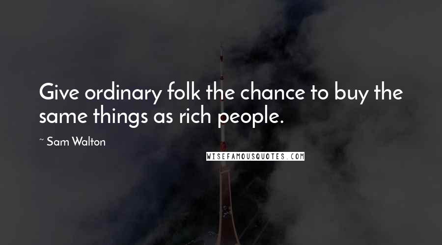 Sam Walton quotes: Give ordinary folk the chance to buy the same things as rich people. Sam Walton quotes: Give ordinary folk the chance to buy the same things as rich people.