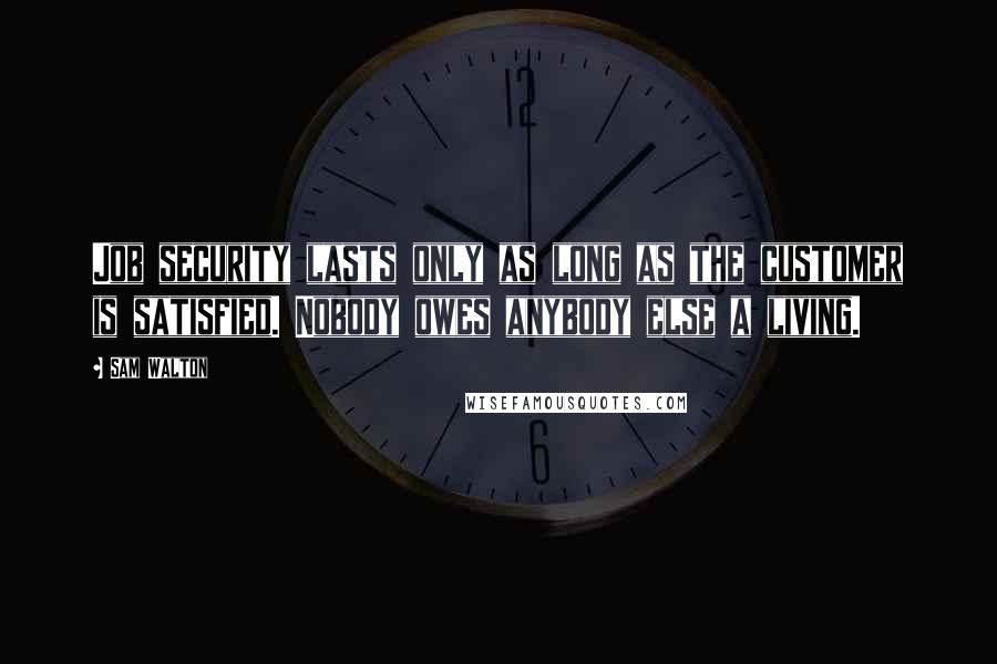 Sam Walton quotes: Job security lasts only as long as the customer is satisfied. Nobody owes anybody else a living. Sam Walton quotes: Job security lasts only as long as the customer is satisfied. Nobody owes anybody else a living.