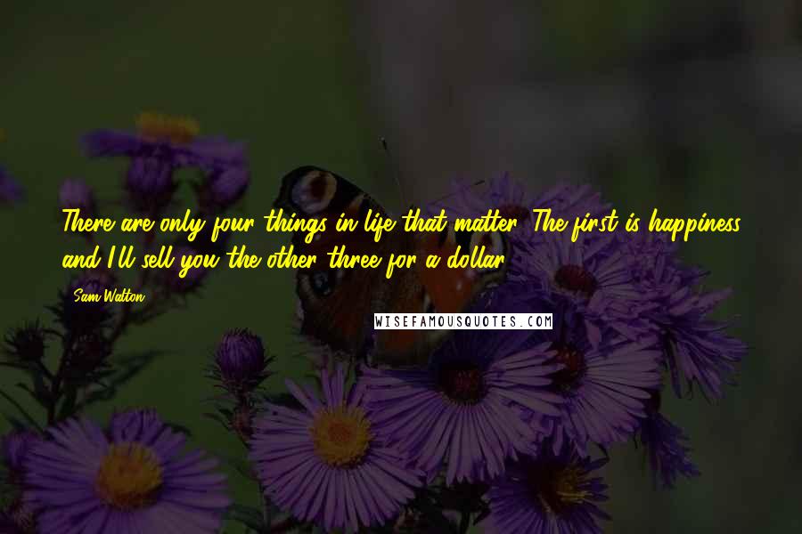 Sam Walton quotes: There are only four things in life that matter. The first is happiness and I'll sell you the other three for a dollar. Sam Walton quotes: There are only four things in life that matter. The first is happiness and I'll sell you the other three for a dollar.