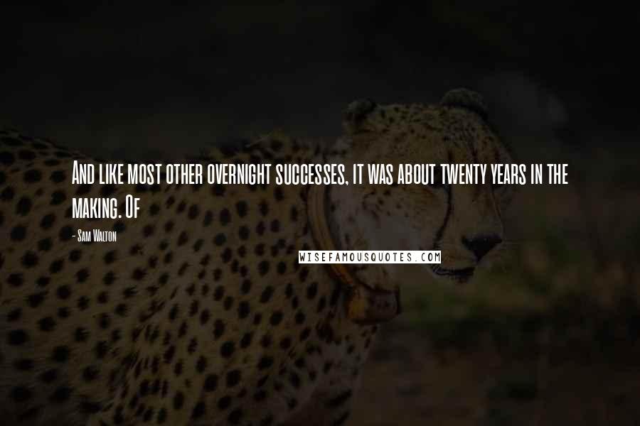 Sam Walton quotes: And like most other overnight successes, it was about twenty years in the making. Of Sam Walton quotes: And like most other overnight successes, it was about twenty years in the making. Of