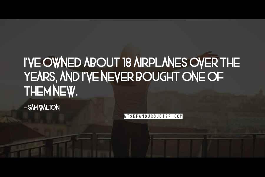 Sam Walton quotes: I've owned about 18 airplanes over the years, and I've never bought one of them new.