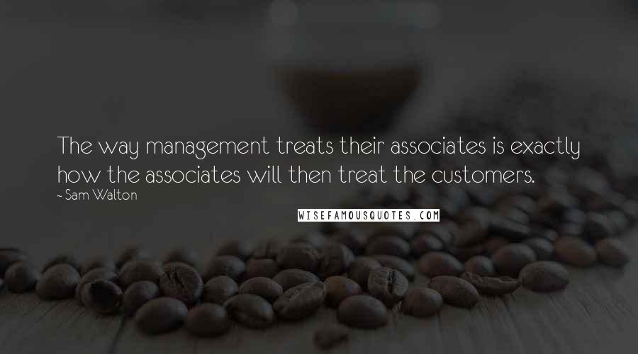 Sam Walton quotes: The way management treats their associates is exactly how the associates will then treat the customers.