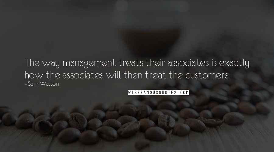 Sam Walton quotes: The way management treats their associates is exactly how the associates will then treat the customers. Sam Walton quotes: The way management treats their associates is exactly how the associates will then treat the customers.
