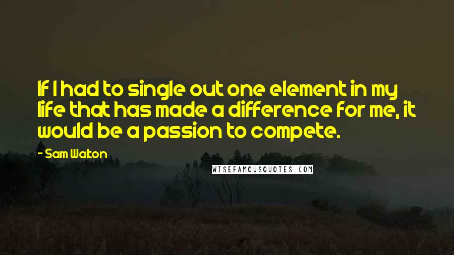 Sam Walton quotes: If I had to single out one element in my life that has made a difference for me, it would be a passion to compete.