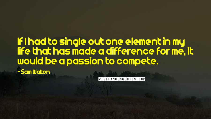 Sam Walton quotes: If I had to single out one element in my life that has made a difference for me, it would be a passion to compete. Sam Walton quotes: If I had to single out one element in my life that has made a difference for me, it would be a passion to compete.