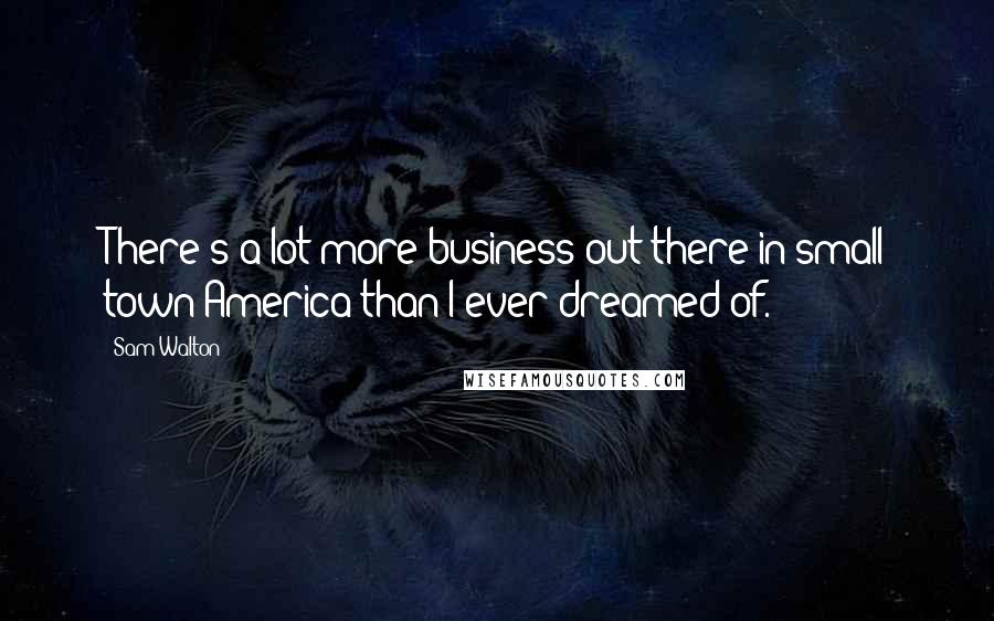 Sam Walton quotes: There's a lot more business out there in small town America than I ever dreamed of.