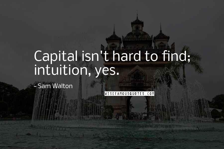 Sam Walton quotes: Capital isn't hard to find; intuition, yes.