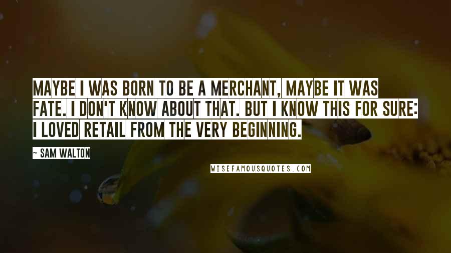Sam Walton quotes: Maybe I was born to be a merchant, maybe it was fate. I don't know about that. But I know this for sure: I loved retail from the very beginning.