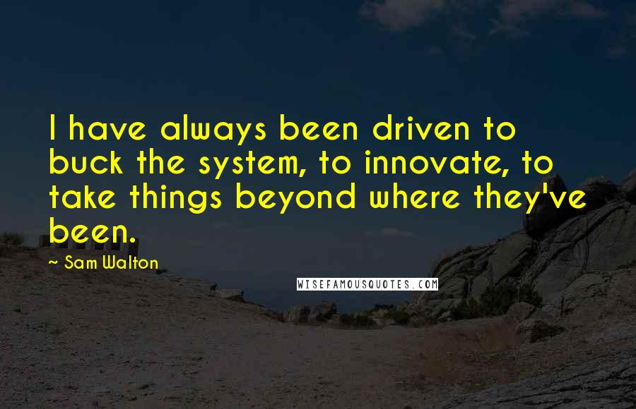 Sam Walton quotes: I have always been driven to buck the system, to innovate, to take things beyond where they've been.