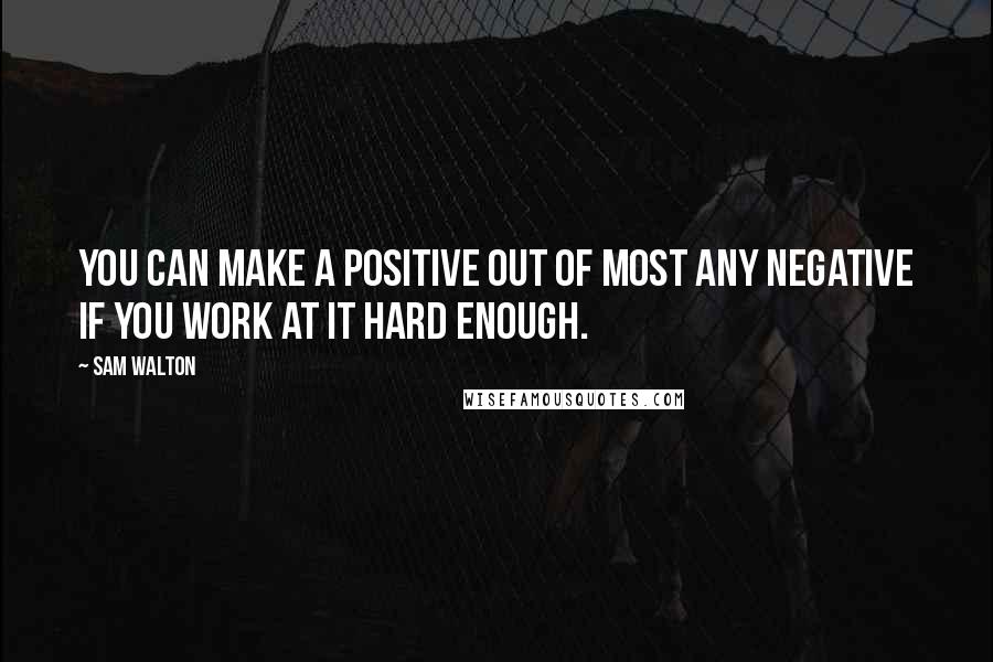 Sam Walton quotes: You can make a positive out of most any negative if you work at it hard enough.
