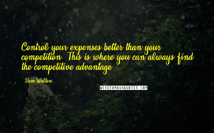 Sam Walton quotes: Control your expenses better than your competition. This is where you can always find the competitive advantage.