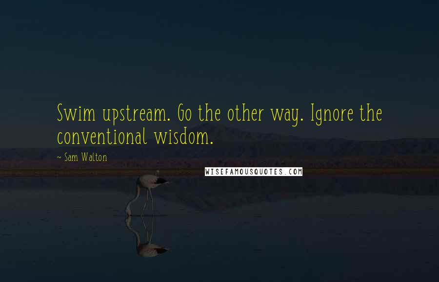 Sam Walton quotes: Swim upstream. Go the other way. Ignore the conventional wisdom.