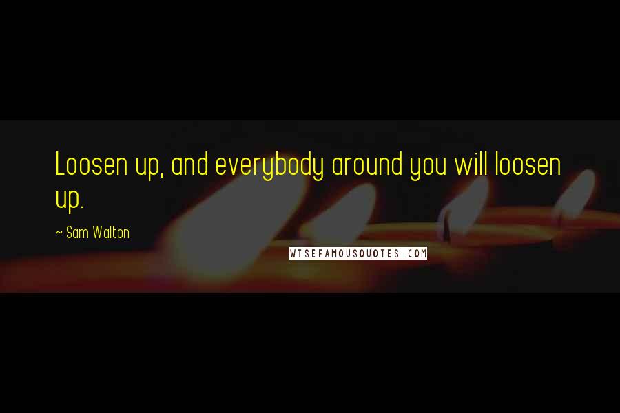 Sam Walton quotes: Loosen up, and everybody around you will loosen up.